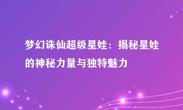 梦幻诛仙超级星娃：揭秘星娃的神秘力量与独特魅力