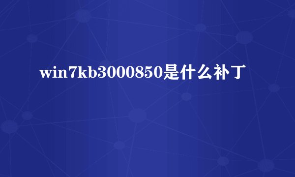 win7kb3000850是什么补丁