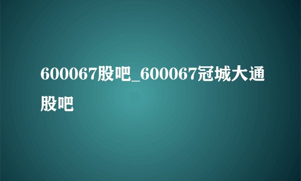 600067股吧_600067冠城大通股吧