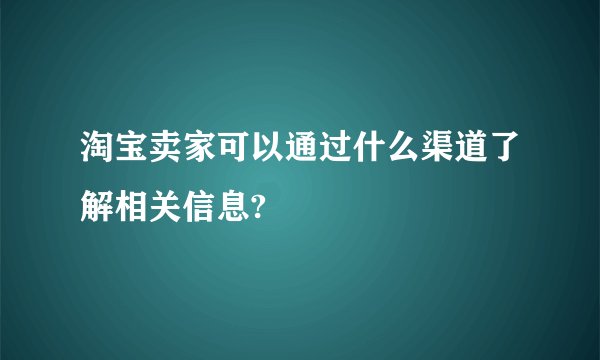 淘宝卖家可以通过什么渠道了解相关信息?