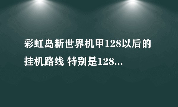彩虹岛新世界机甲128以后的挂机路线 特别是128这段时间 除了工作室 人鱼还可以挂什么?