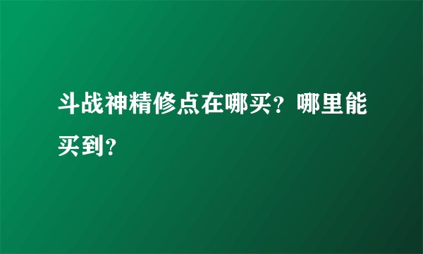 斗战神精修点在哪买？哪里能买到？