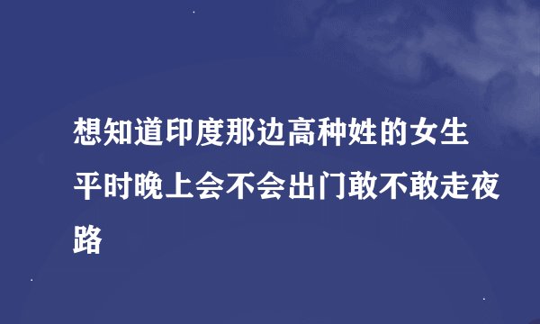 想知道印度那边高种姓的女生平时晚上会不会出门敢不敢走夜路