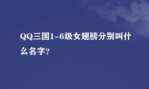 QQ三国1-6级女翅膀分别叫什么名字？