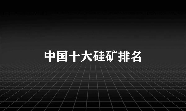 中国十大硅矿排名
