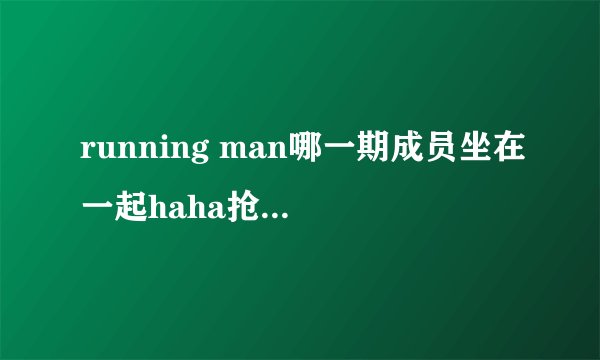 running man哪一期成员坐在一起haha抢智孝的筛子让她参加游戏