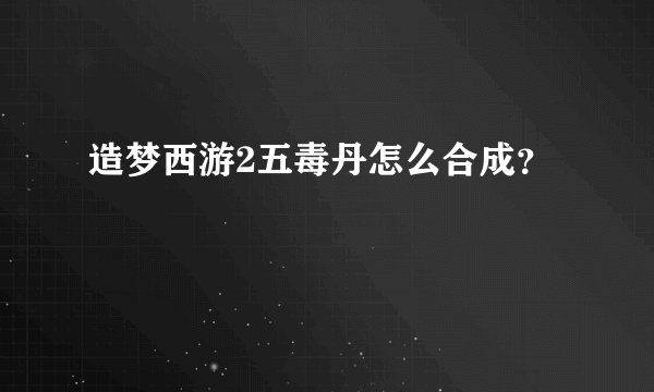 造梦西游2五毒丹怎么合成？