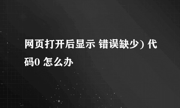 网页打开后显示 错误缺少) 代码0 怎么办