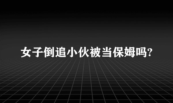 女子倒追小伙被当保姆吗?