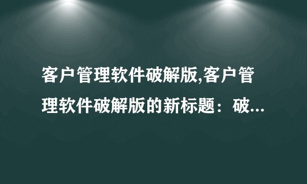 客户管理软件破解版,客户管理软件破解版的新标题：破解版客户管理软件