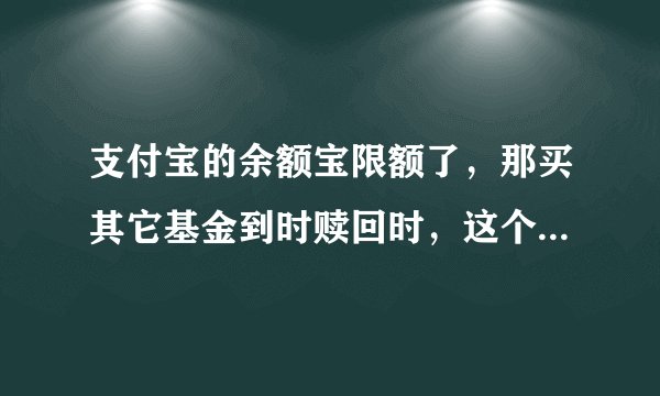 支付宝的余额宝限额了，那买其它基金到时赎回时，这个赎回的钱是在余额宝里吗？