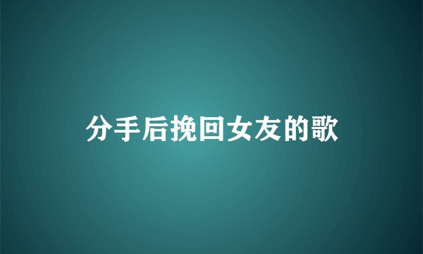 分手后挽回女友的歌