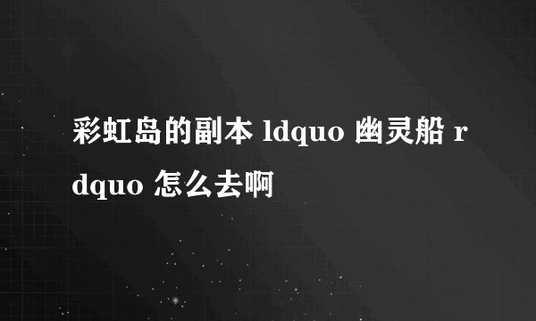 彩虹岛的副本 ldquo 幽灵船 rdquo 怎么去啊