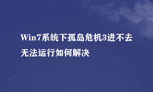 Win7系统下孤岛危机3进不去无法运行如何解决