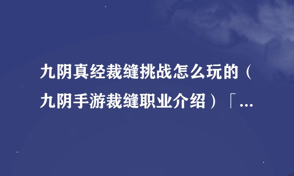 九阴真经裁缝挑战怎么玩的（九阴手游裁缝职业介绍）「待收藏」