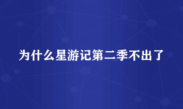 为什么星游记第二季不出了