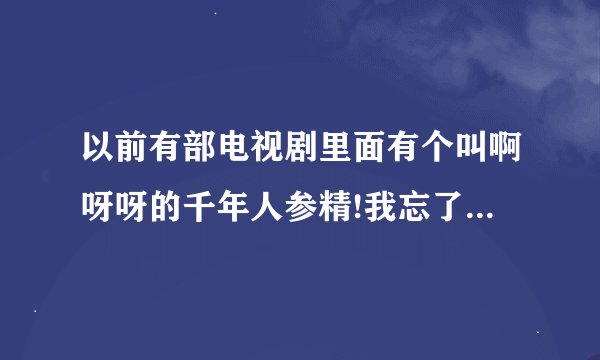 以前有部电视剧里面有个叫啊呀呀的千年人参精!我忘了这部电视叫什么名字.谁告诉我