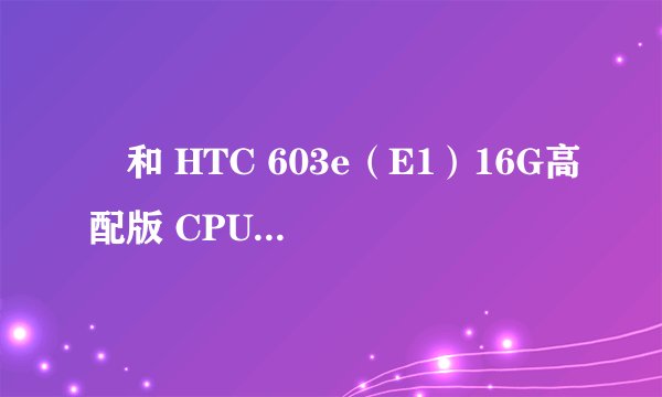 ​和 HTC 603e（E1）16G高配版 CPU型号 STE U8520 CPU核数 双核 这两个哪个好点？