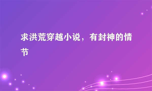 求洪荒穿越小说，有封神的情节
