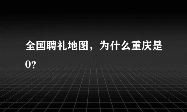 全国聘礼地图，为什么重庆是0？