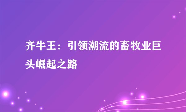 齐牛王：引领潮流的畜牧业巨头崛起之路