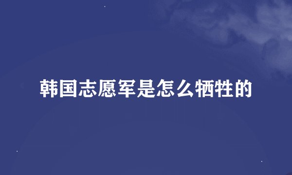 韩国志愿军是怎么牺牲的