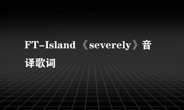 FT-Island 《severely》音译歌词