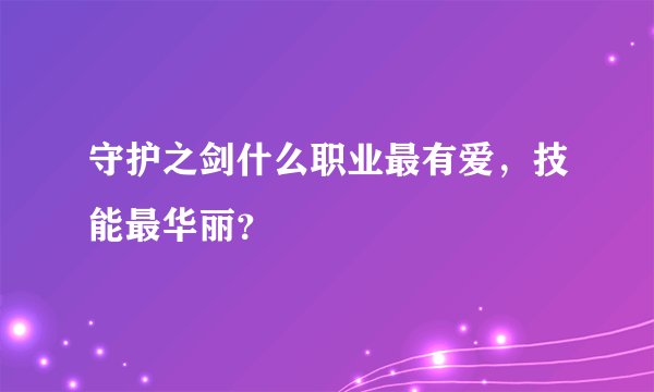 守护之剑什么职业最有爱，技能最华丽？