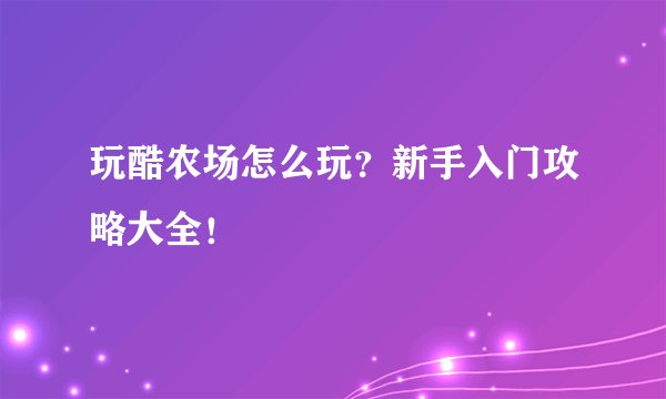玩酷农场怎么玩？新手入门攻略大全！