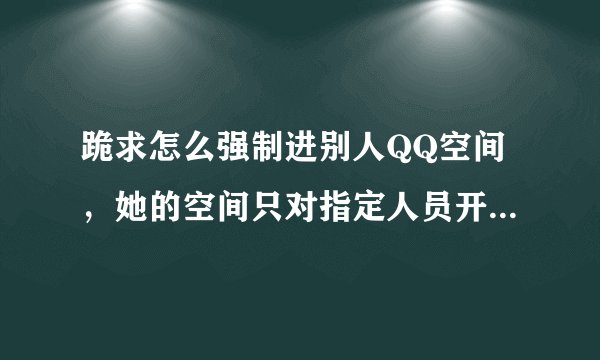 跪求怎么强制进别人QQ空间，她的空间只对指定人员开放，这对我很重要！！！