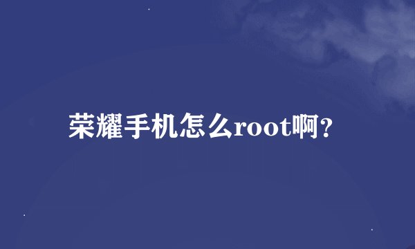 荣耀手机怎么root啊?