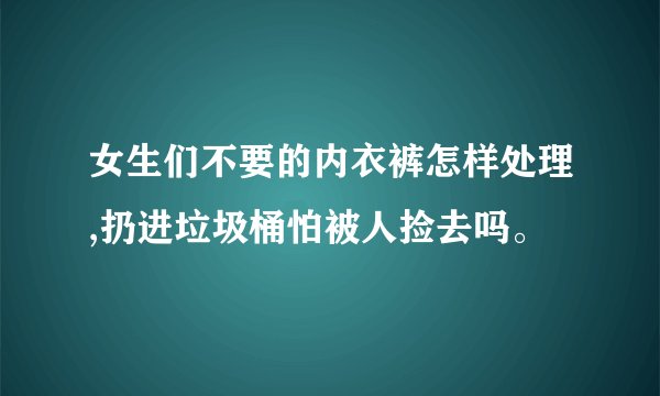 女生们不要的内衣裤怎样处理,扔进垃圾桶怕被人捡去吗。