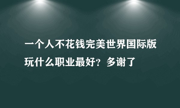 一个人不花钱完美世界国际版玩什么职业最好？多谢了