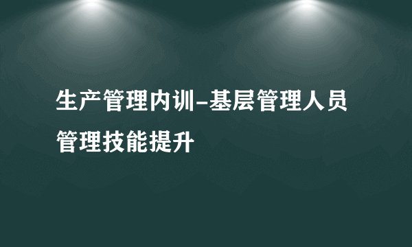 生产管理内训-基层管理人员管理技能提升
