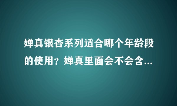 婵真银杏系列适合哪个年龄段的使用?婵真里面会不会含有激素呢?