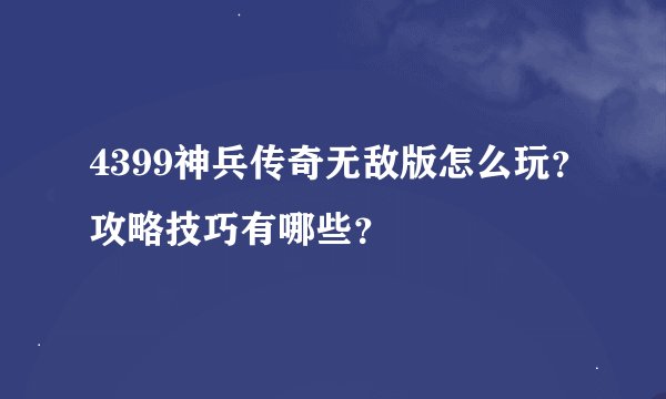 4399神兵传奇无敌版怎么玩？攻略技巧有哪些？