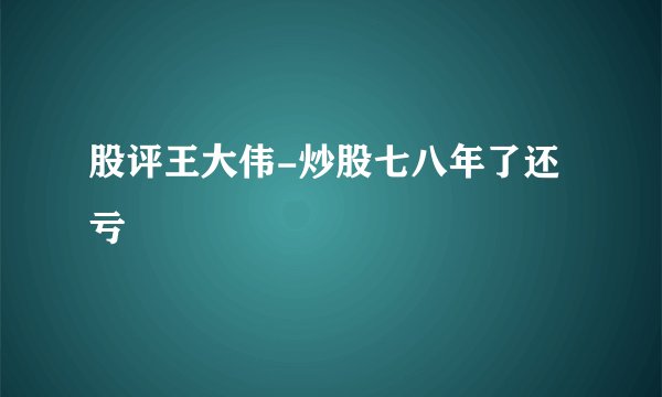 股评王大伟-炒股七八年了还亏