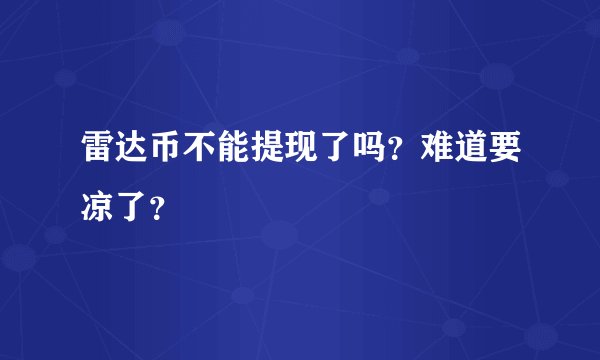 雷达币不能提现了吗？难道要凉了？