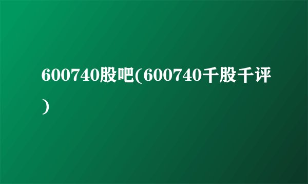 600740股吧(600740千股千评)