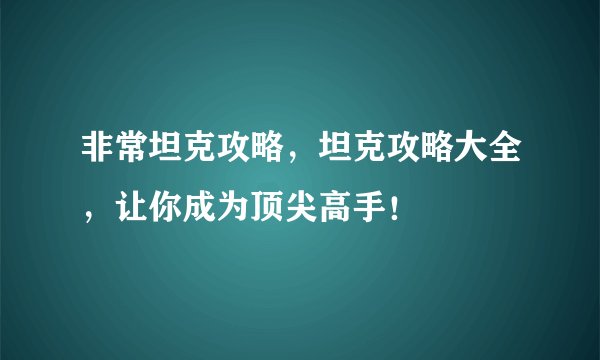 非常坦克攻略,坦克攻略大全,让你成为顶尖高手!