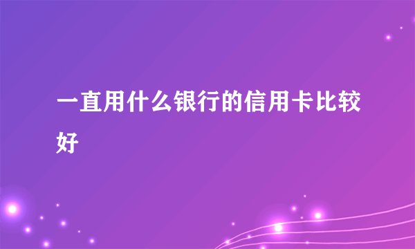 一直用什么银行的信用卡比较好