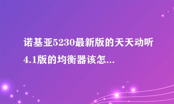诺基亚5230最新版的天天动听4.1版的均衡器该怎么调啊 怎么调都觉得不好~大侠给支招啊~