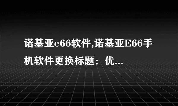 诺基亚e66软件,诺基亚E66手机软件更换标题：优化手机软件，让使用更流畅
