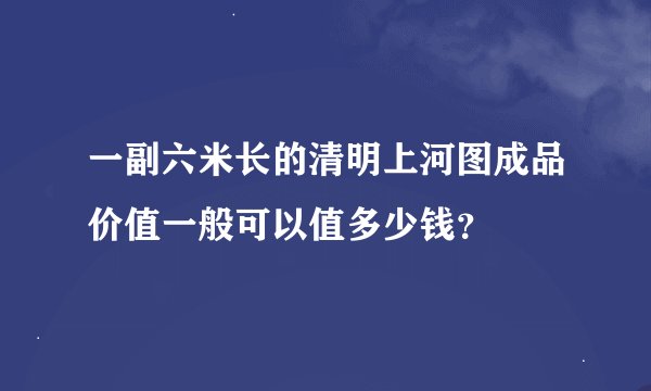 一副六米长的清明上河图成品价值一般可以值多少钱？