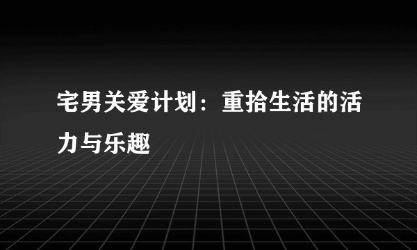 宅男关爱计划：重拾生活的活力与乐趣