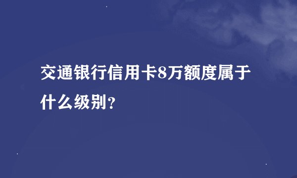 交通银行信用卡8万额度属于什么级别?