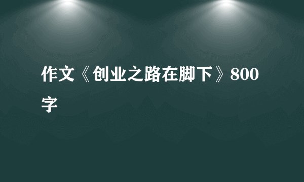 作文《创业之路在脚下》800字