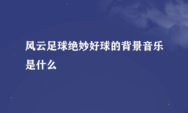 风云足球绝妙好球的背景音乐是什么