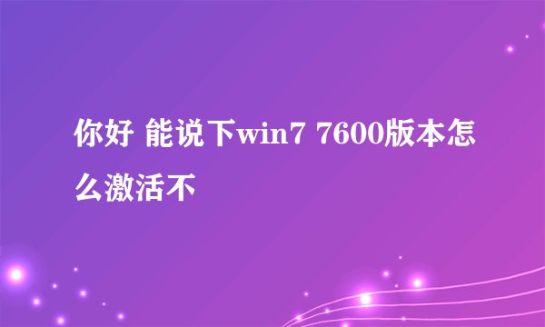 你好 能说下win7 7600版本怎么激活不