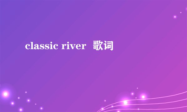 classic river  歌词